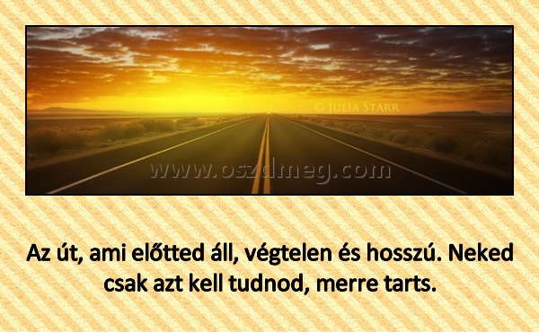 
 
Az út, ami előtted áll, végtelen és hosszú. Neked csak azt kell tudnod, merre tarts.