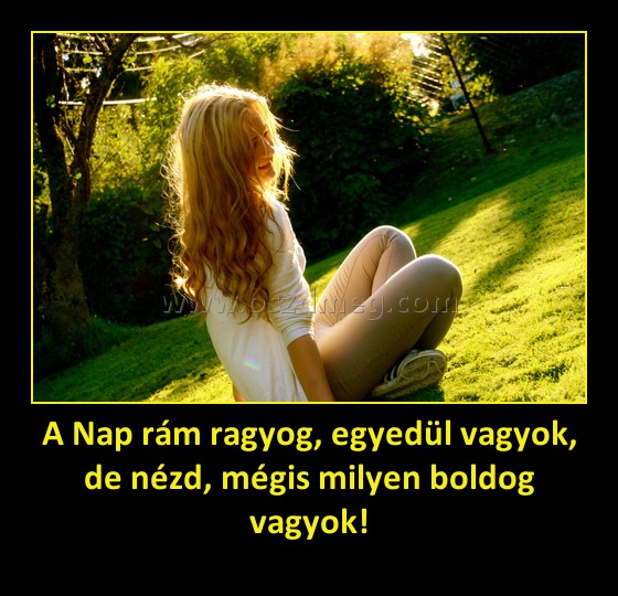 A Nap rám ragyog, egyedül vagyok, de nézd, mégis milyen boldog vagyok! A Nap rám ragyog, egyedül vagyok, de nézd, mégis milyen boldog vagyok!