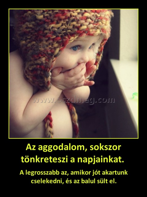 Az aggodalom, sokszor tönkreteszi a napjainkat. Az aggodalom, sokszor tönkreteszi a napjainkat.
A legrosszabb az, amikor jót akartunk cselekedni, és az balul sült el.